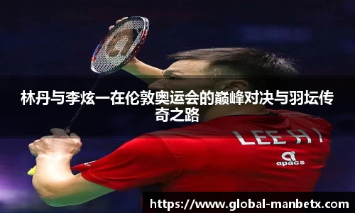 林丹与李炫一在伦敦奥运会的巅峰对决与羽坛传奇之路