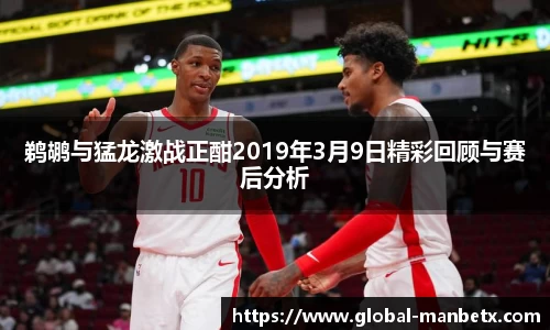 鹈鹕与猛龙激战正酣2019年3月9日精彩回顾与赛后分析